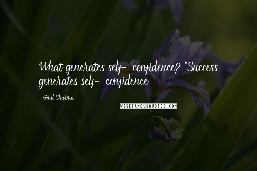 Atul Sharma Quotes: What generates self-confidence? "Success generates self-confidence