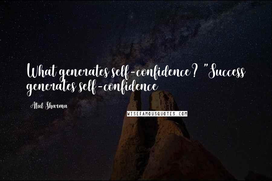 Atul Sharma Quotes: What generates self-confidence? "Success generates self-confidence