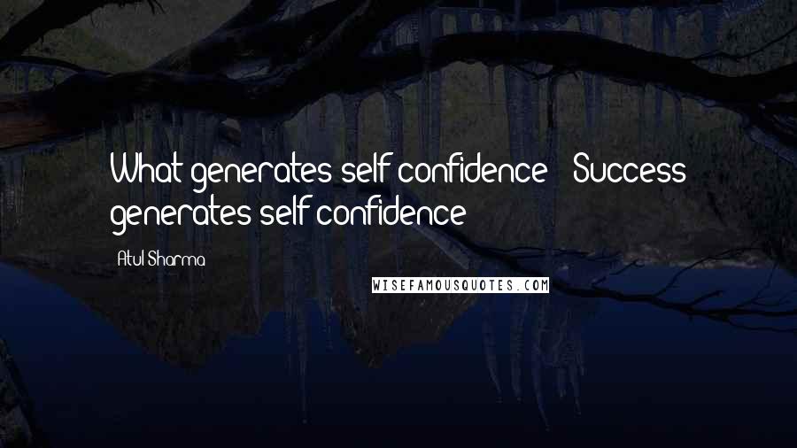 Atul Sharma Quotes: What generates self-confidence? "Success generates self-confidence