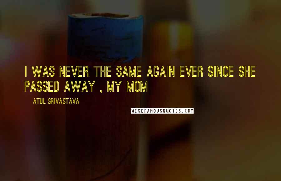 Atul Srivastava Quotes: I WAS NEVER THE SAME AGAIN EVER SINCE SHE PASSED AWAY , MY MOM