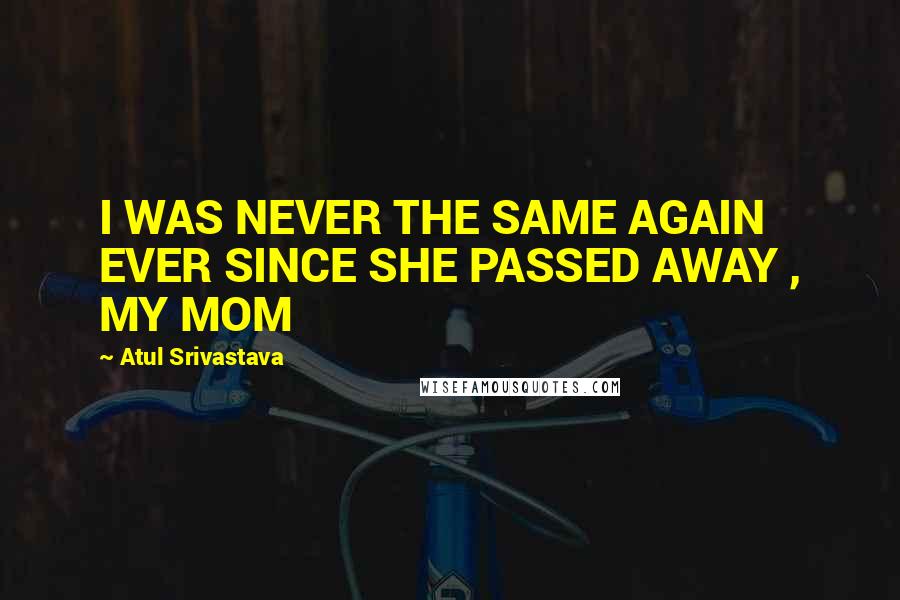 Atul Srivastava Quotes: I WAS NEVER THE SAME AGAIN EVER SINCE SHE PASSED AWAY , MY MOM