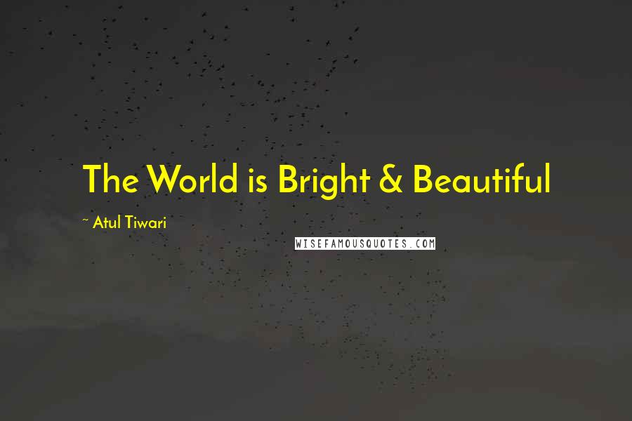 Atul Tiwari Quotes: The World is Bright & Beautiful