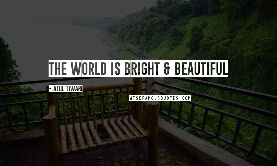 Atul Tiwari Quotes: The World is Bright & Beautiful