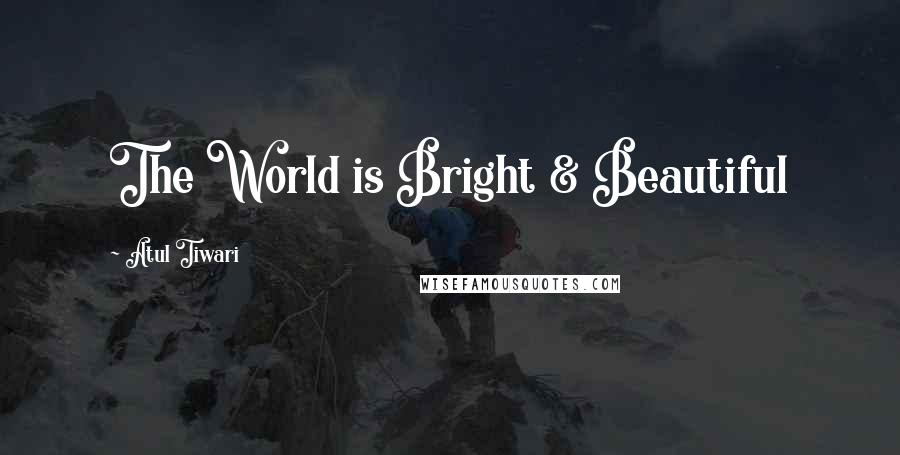 Atul Tiwari Quotes: The World is Bright & Beautiful