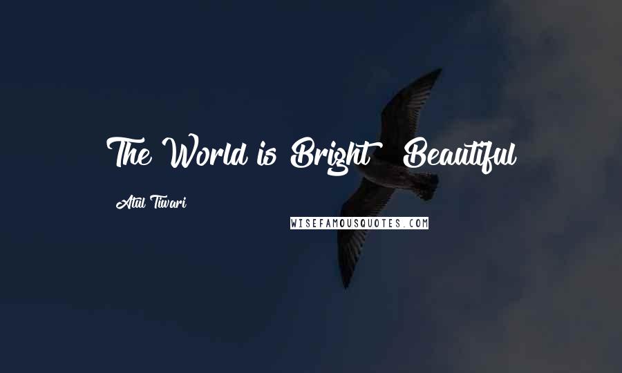 Atul Tiwari Quotes: The World is Bright & Beautiful