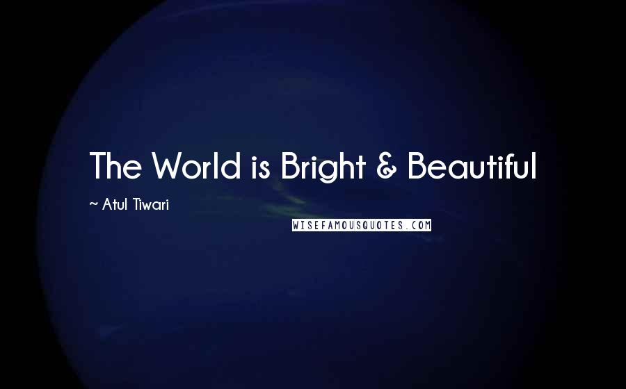 Atul Tiwari Quotes: The World is Bright & Beautiful