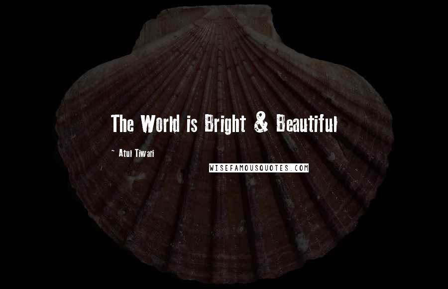 Atul Tiwari Quotes: The World is Bright & Beautiful