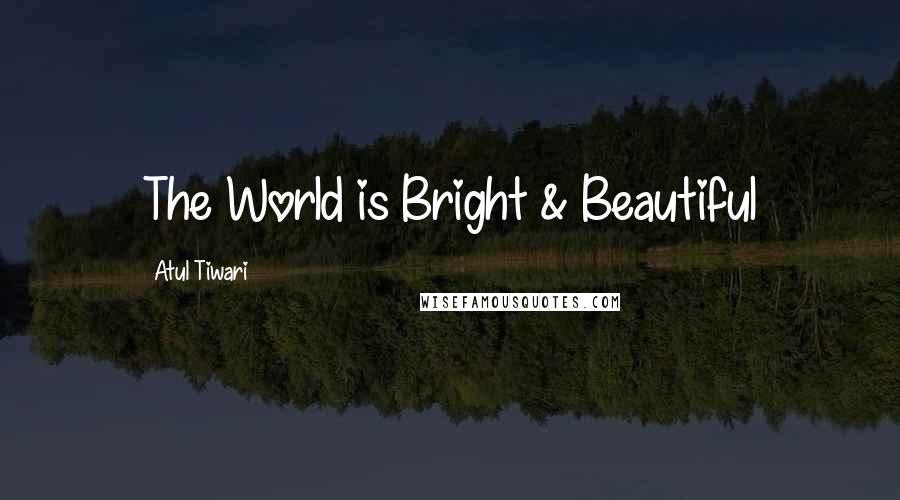 Atul Tiwari Quotes: The World is Bright & Beautiful