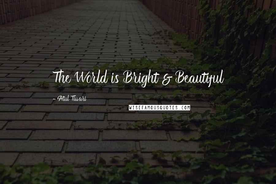 Atul Tiwari Quotes: The World is Bright & Beautiful