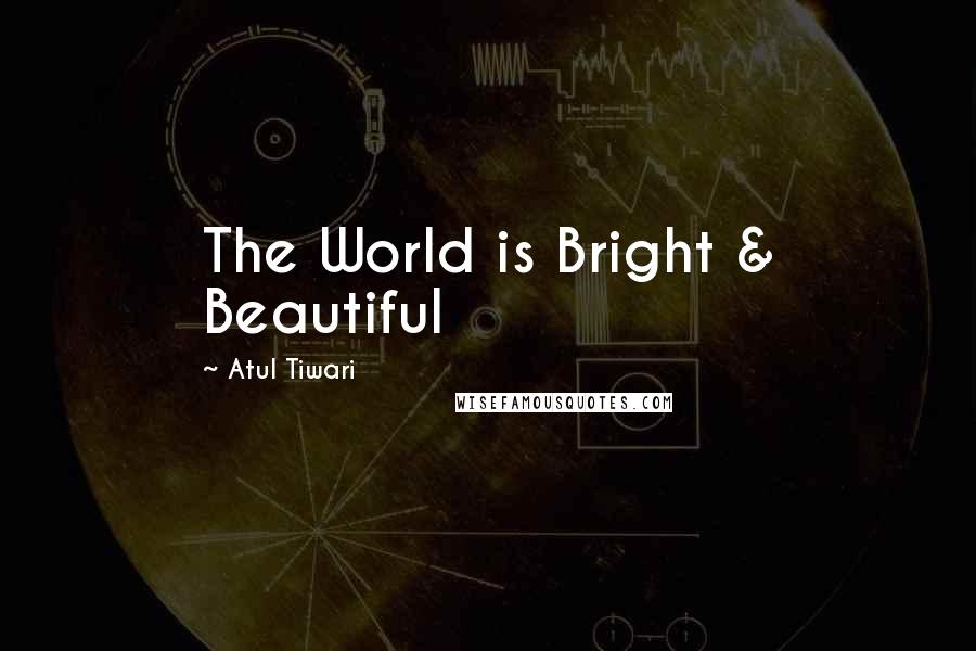 Atul Tiwari Quotes: The World is Bright & Beautiful