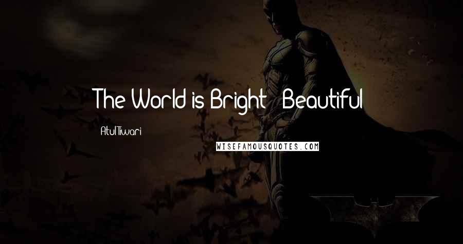 Atul Tiwari Quotes: The World is Bright & Beautiful