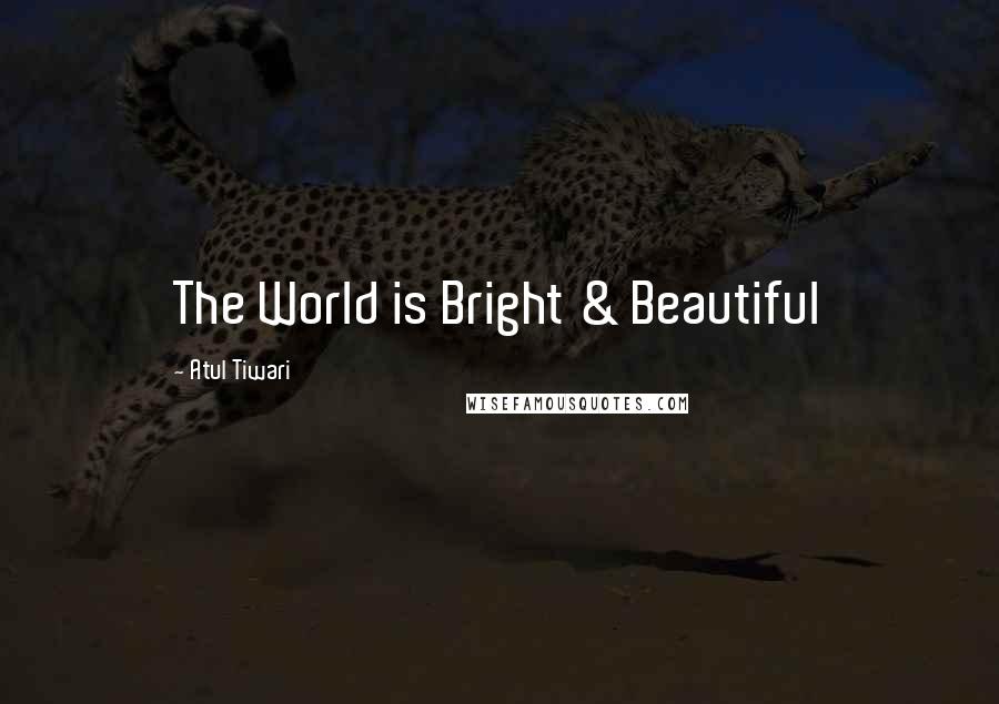 Atul Tiwari Quotes: The World is Bright & Beautiful