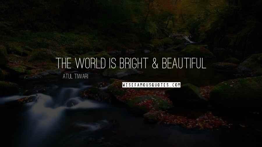 Atul Tiwari Quotes: The World is Bright & Beautiful