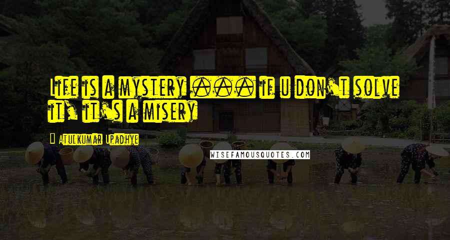 Atulkumar Upadhye Quotes: Life is a mystery ... if u don't solve it, it's a misery