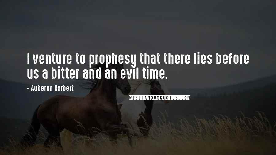 Auberon Herbert Quotes: I venture to prophesy that there lies before us a bitter and an evil time.