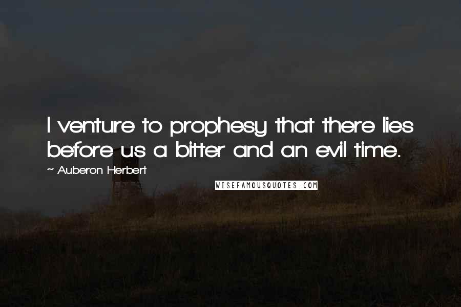 Auberon Herbert Quotes: I venture to prophesy that there lies before us a bitter and an evil time.