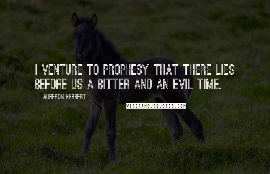 Auberon Herbert Quotes: I venture to prophesy that there lies before us a bitter and an evil time.