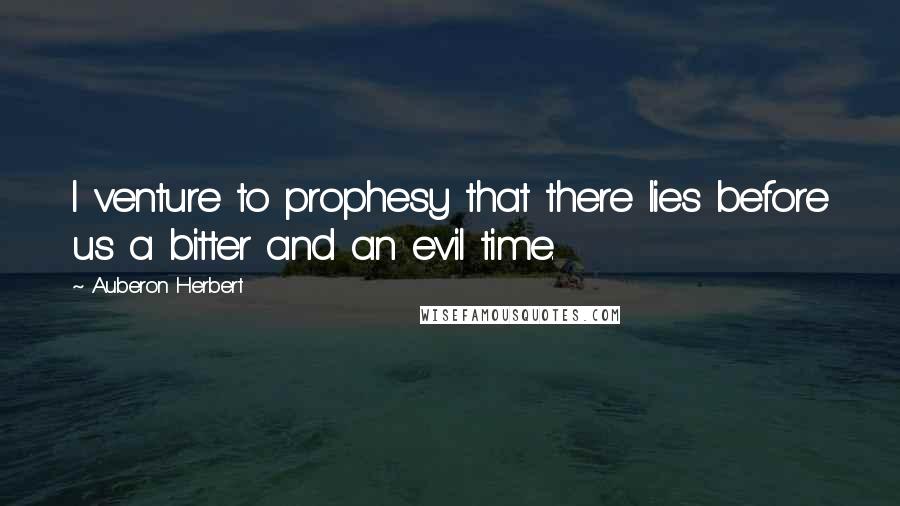 Auberon Herbert Quotes: I venture to prophesy that there lies before us a bitter and an evil time.