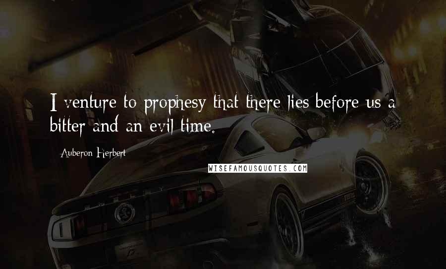 Auberon Herbert Quotes: I venture to prophesy that there lies before us a bitter and an evil time.