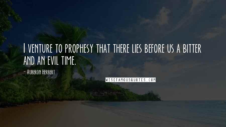 Auberon Herbert Quotes: I venture to prophesy that there lies before us a bitter and an evil time.