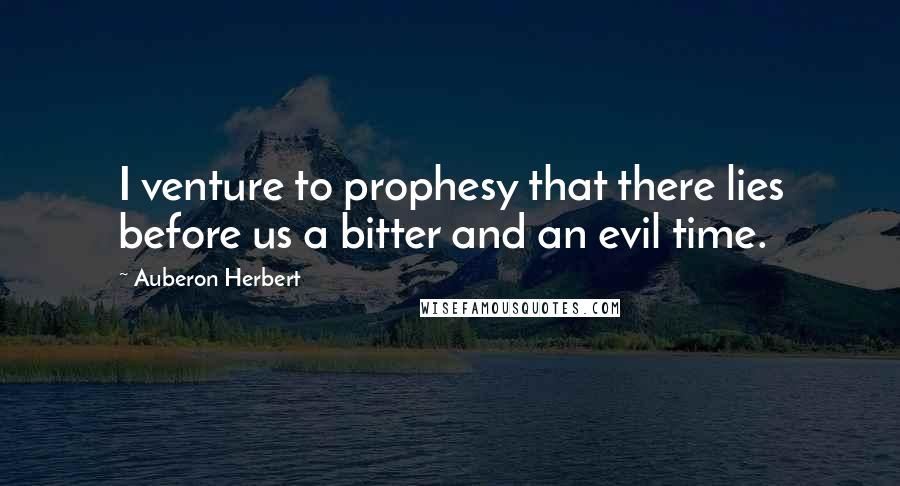 Auberon Herbert Quotes: I venture to prophesy that there lies before us a bitter and an evil time.