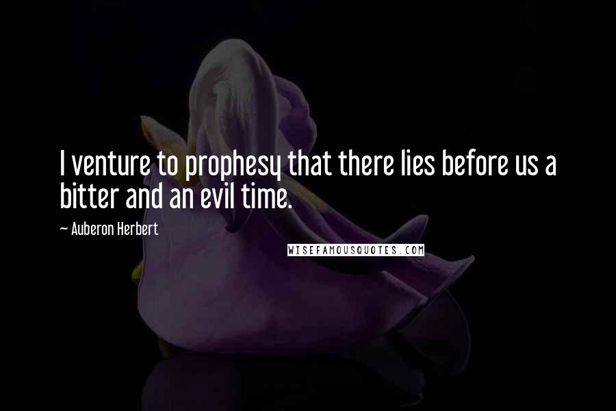 Auberon Herbert Quotes: I venture to prophesy that there lies before us a bitter and an evil time.