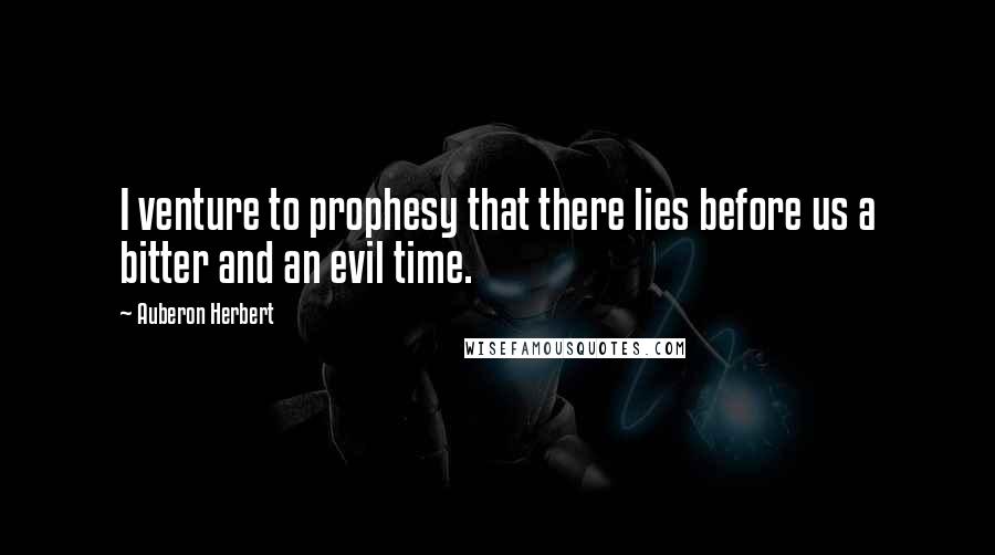 Auberon Herbert Quotes: I venture to prophesy that there lies before us a bitter and an evil time.