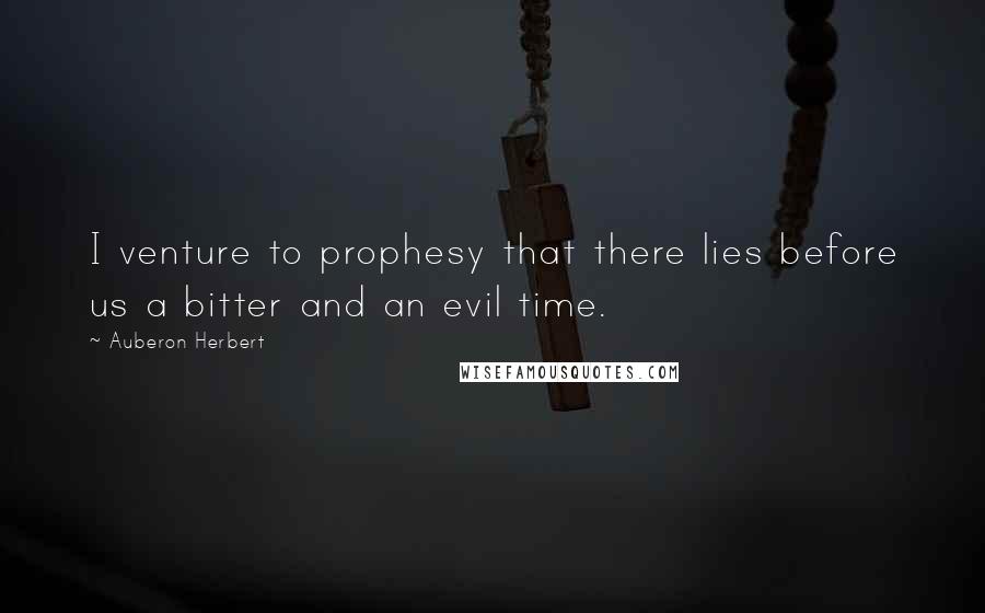 Auberon Herbert Quotes: I venture to prophesy that there lies before us a bitter and an evil time.