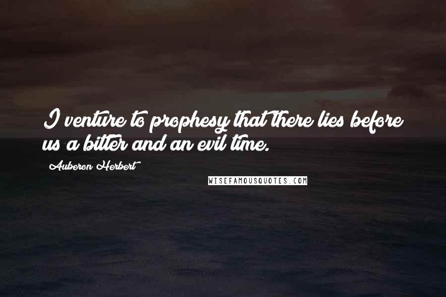 Auberon Herbert Quotes: I venture to prophesy that there lies before us a bitter and an evil time.