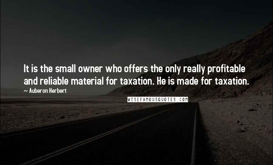 Auberon Herbert Quotes: It is the small owner who offers the only really profitable and reliable material for taxation. He is made for taxation.