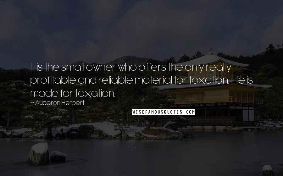 Auberon Herbert Quotes: It is the small owner who offers the only really profitable and reliable material for taxation. He is made for taxation.