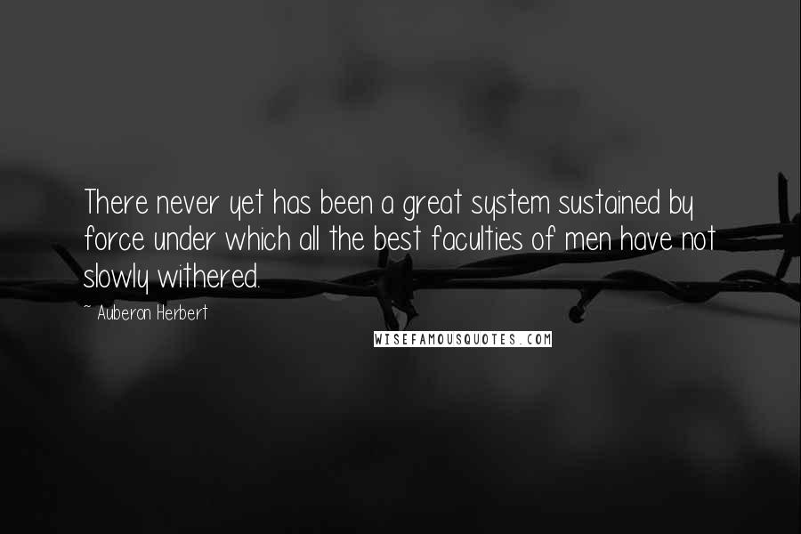 Auberon Herbert Quotes: There never yet has been a great system sustained by force under which all the best faculties of men have not slowly withered.