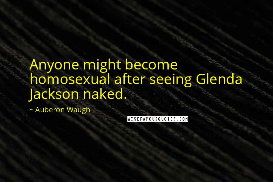 Auberon Waugh Quotes: Anyone might become homosexual after seeing Glenda Jackson naked.