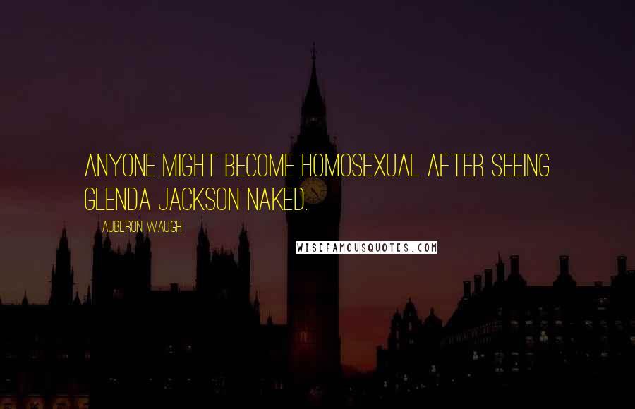 Auberon Waugh Quotes: Anyone might become homosexual after seeing Glenda Jackson naked.