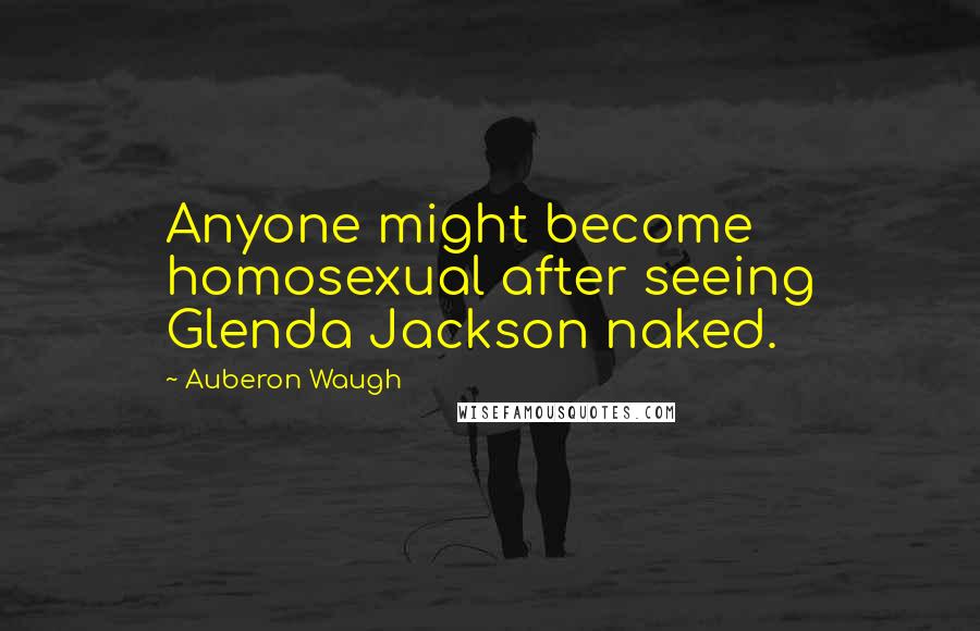 Auberon Waugh Quotes: Anyone might become homosexual after seeing Glenda Jackson naked.