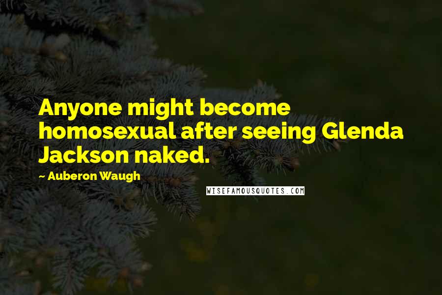 Auberon Waugh Quotes: Anyone might become homosexual after seeing Glenda Jackson naked.