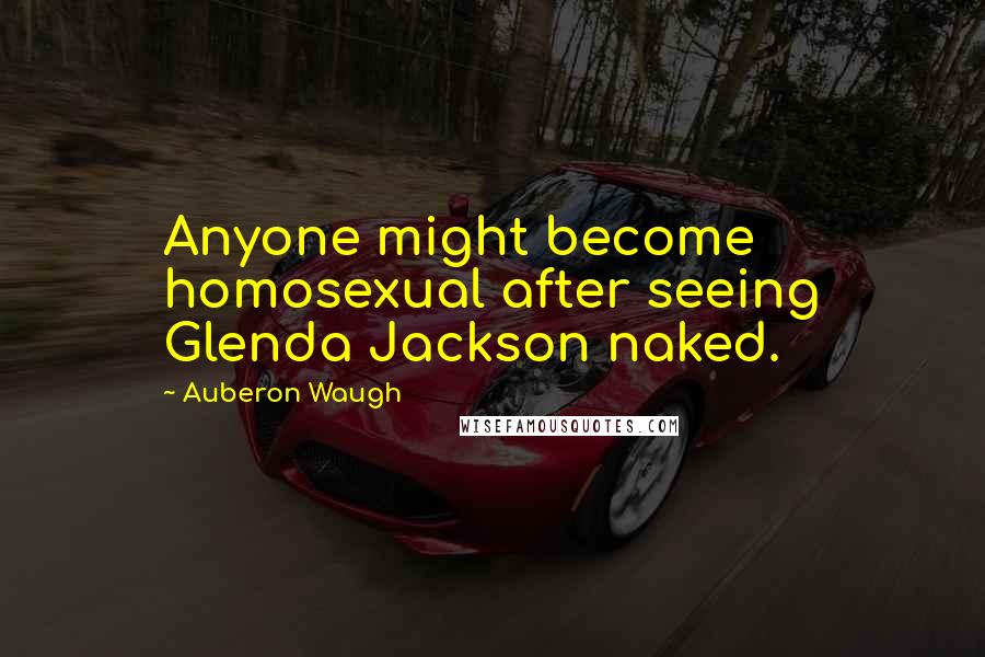 Auberon Waugh Quotes: Anyone might become homosexual after seeing Glenda Jackson naked.