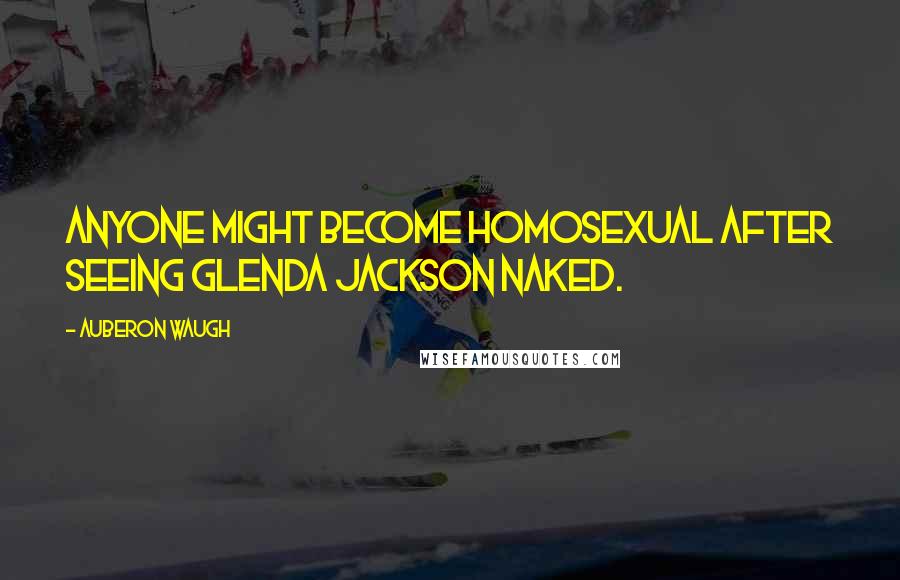 Auberon Waugh Quotes: Anyone might become homosexual after seeing Glenda Jackson naked.