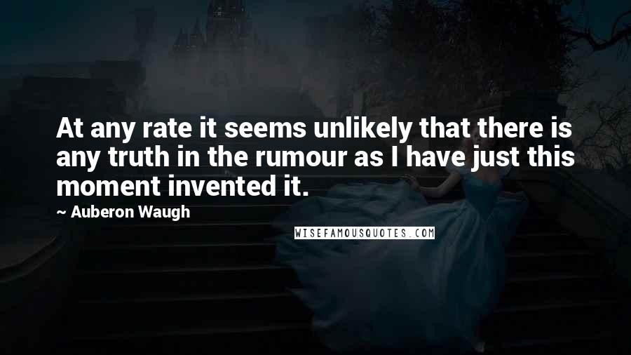 Auberon Waugh Quotes: At any rate it seems unlikely that there is any truth in the rumour as I have just this moment invented it.