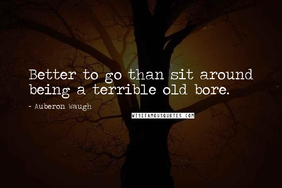 Auberon Waugh Quotes: Better to go than sit around being a terrible old bore.