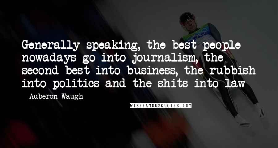 Auberon Waugh Quotes: Generally speaking, the best people nowadays go into journalism, the second best into business, the rubbish into politics and the shits into law