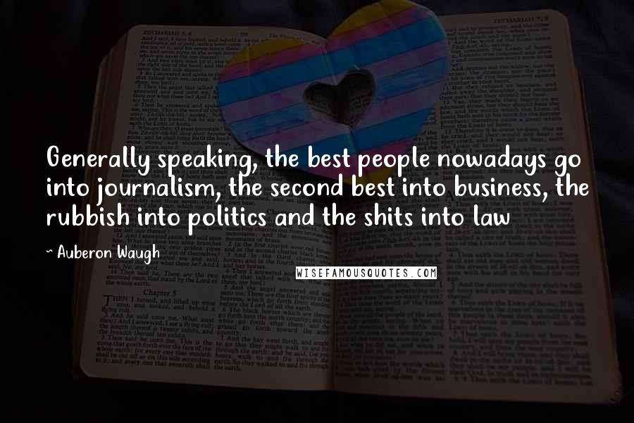 Auberon Waugh Quotes: Generally speaking, the best people nowadays go into journalism, the second best into business, the rubbish into politics and the shits into law