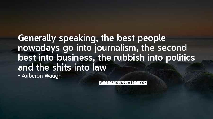 Auberon Waugh Quotes: Generally speaking, the best people nowadays go into journalism, the second best into business, the rubbish into politics and the shits into law