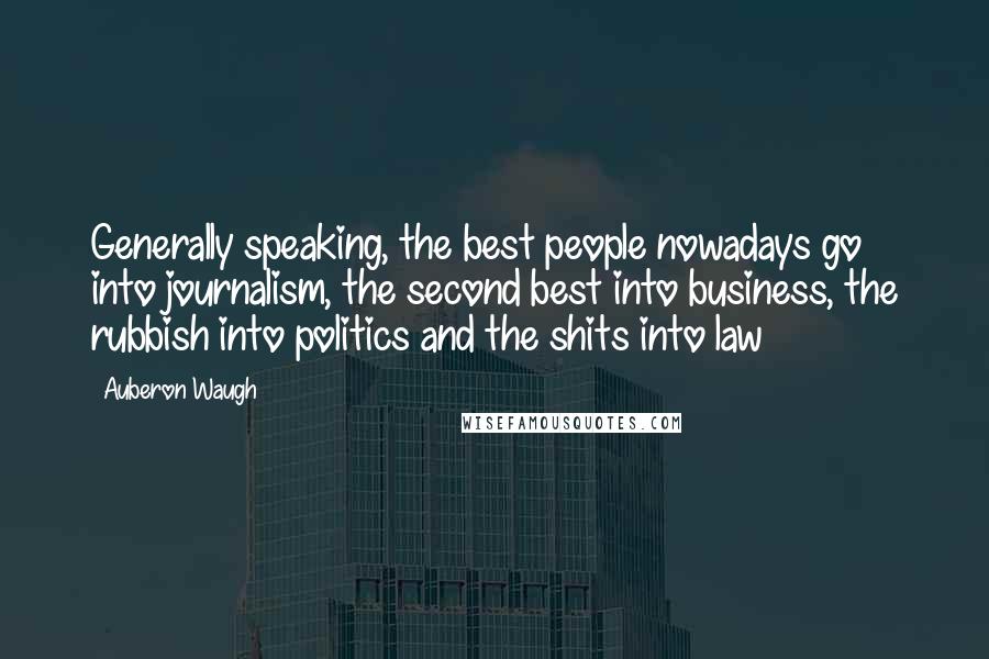 Auberon Waugh Quotes: Generally speaking, the best people nowadays go into journalism, the second best into business, the rubbish into politics and the shits into law