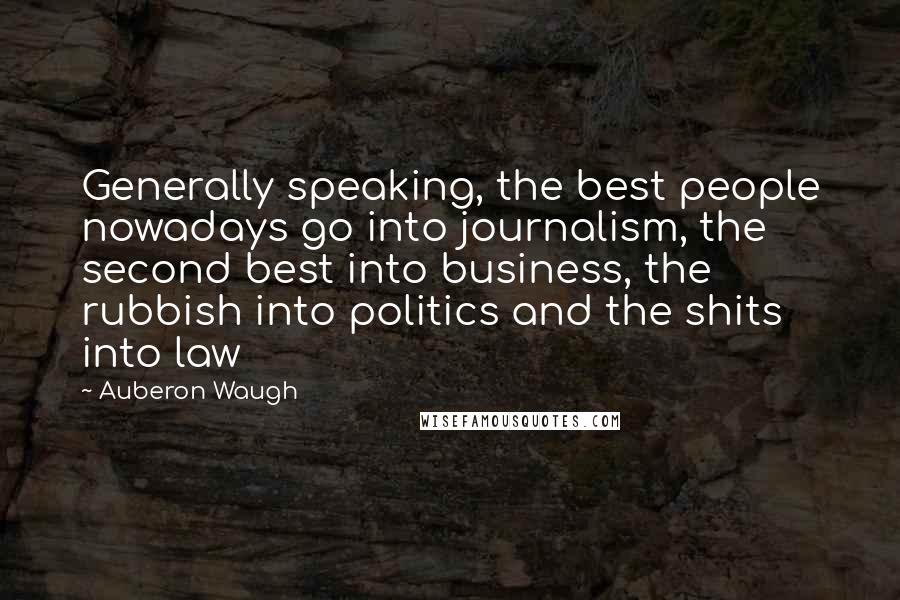 Auberon Waugh Quotes: Generally speaking, the best people nowadays go into journalism, the second best into business, the rubbish into politics and the shits into law