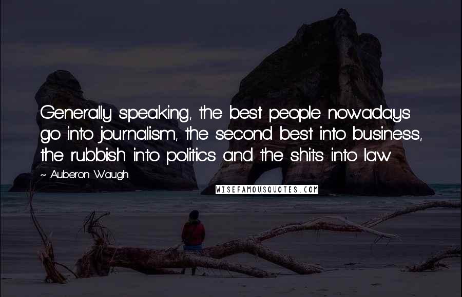 Auberon Waugh Quotes: Generally speaking, the best people nowadays go into journalism, the second best into business, the rubbish into politics and the shits into law