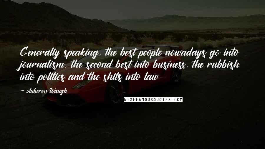 Auberon Waugh Quotes: Generally speaking, the best people nowadays go into journalism, the second best into business, the rubbish into politics and the shits into law