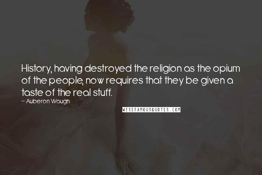 Auberon Waugh Quotes: History, having destroyed the religion as the opium of the people, now requires that they be given a taste of the real stuff.