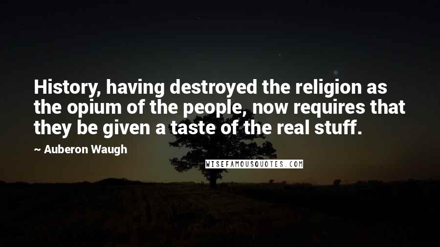 Auberon Waugh Quotes: History, having destroyed the religion as the opium of the people, now requires that they be given a taste of the real stuff.