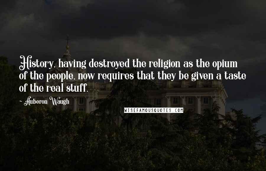 Auberon Waugh Quotes: History, having destroyed the religion as the opium of the people, now requires that they be given a taste of the real stuff.